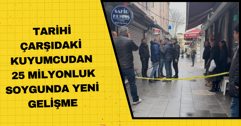 Tarihi çarşıdaki kuyumcudan 25 milyonluk soygunda yeni gelişme