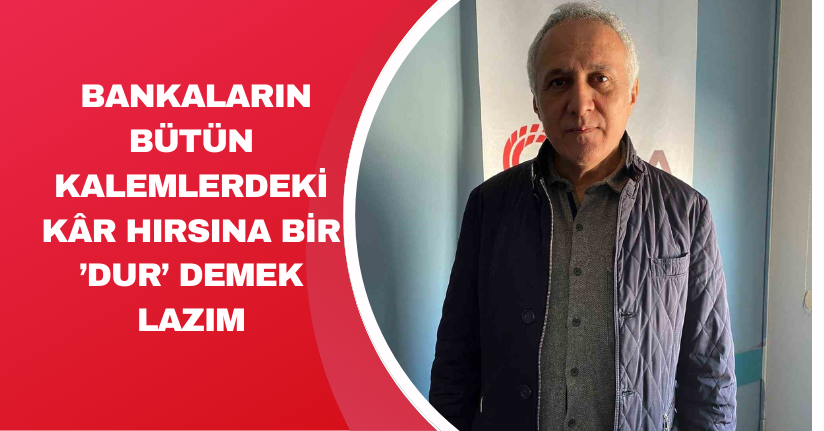 Bankaların bütün kalemlerdeki kâr hırsına bir ’dur’ demek lazım