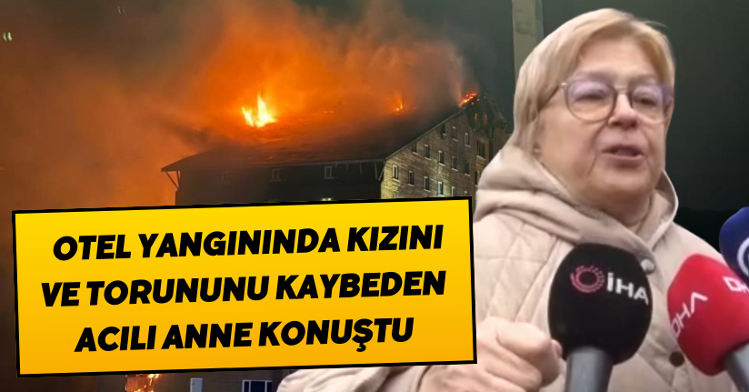 Otel yangınında kızını ve torununu kaybeden acılı anne konuştu!