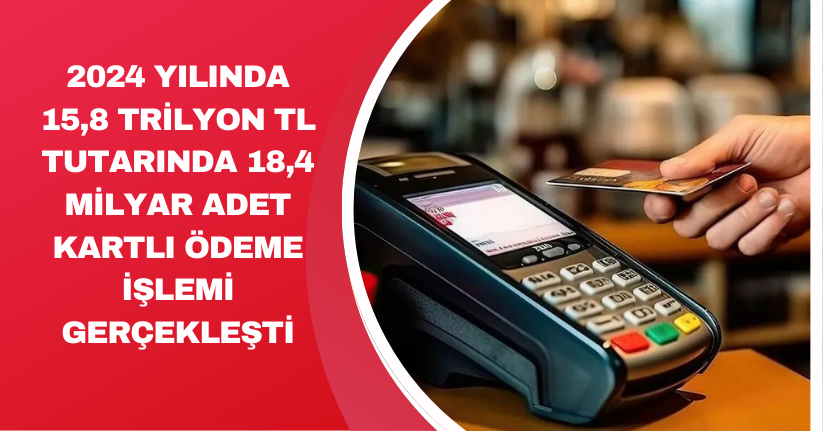 2024 yılında 15,8 trilyon TL tutarında 18,4 milyar adet kartlı ödeme işlemi gerçekleşti