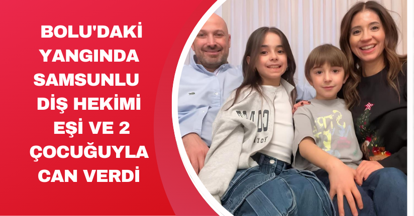 Bolu'daki yangında Samsunlu diş hekimi, eşi ve 2 çocuğuyla can verdi