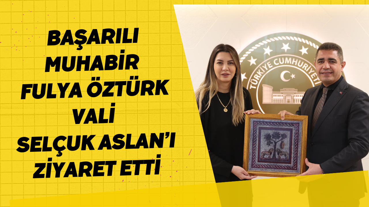 Başarılı Muhabir Fulya Öztürk Vali Selçuk Aslan’ı Ziyaret Etti