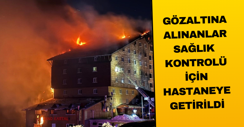 Otel yangınına ilişkin gözaltına alınanlar sağlık kontrolü için hastaneye getirildi