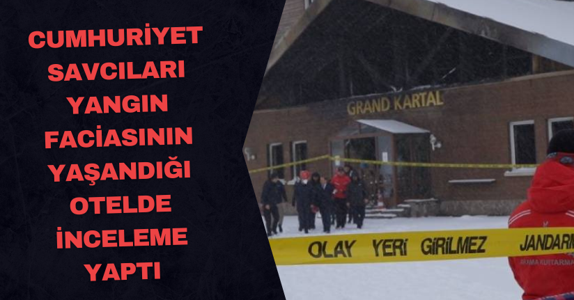 Cumhuriyet savcıları yangın faciasının yaşandığı otelde inceleme yaptı