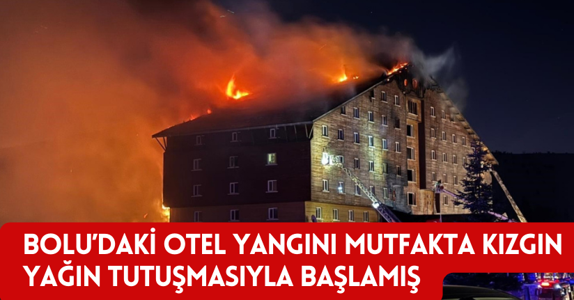 BOLU’daki otel yangını, mutfakta kızgın yağın tutuşmasıyla başlamış