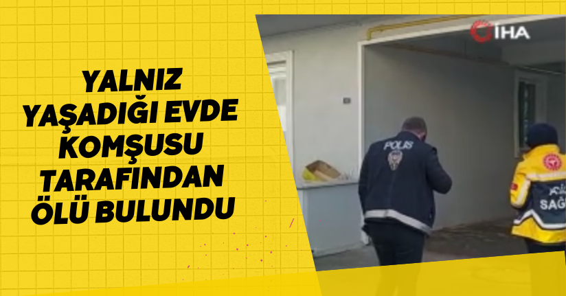 Yalnız yaşadığı evde komşusu tarafından ölü bulundu