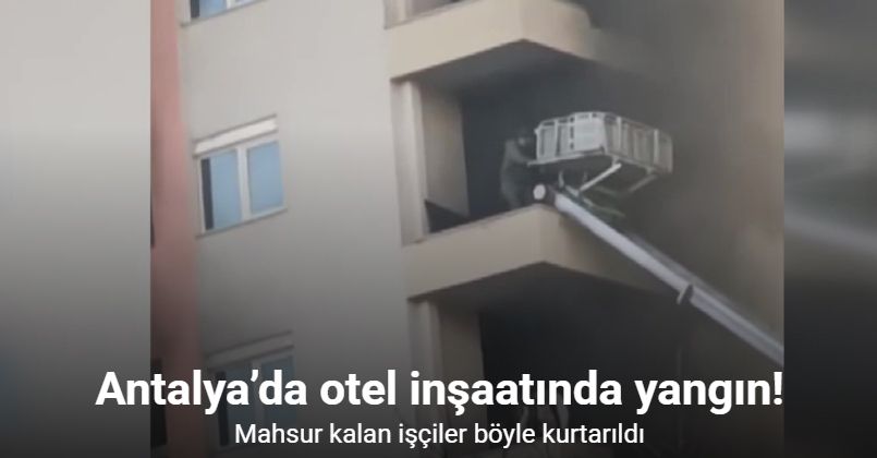 Antalya’da otel inşaatında yangın: Mahsur kalan işçiler böyle kurtarıldı