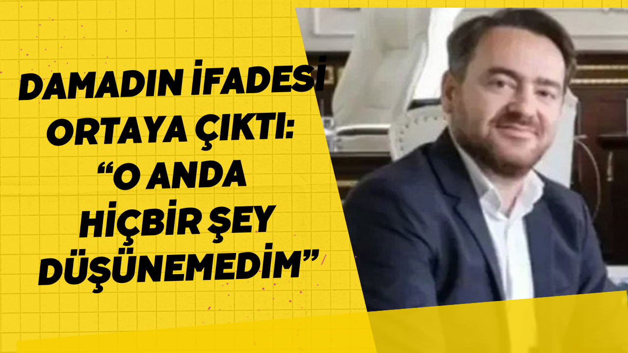 Damadın İfadesi Ortaya Çıktı: “O Anda Hiçbir Şey Düşünemedim”