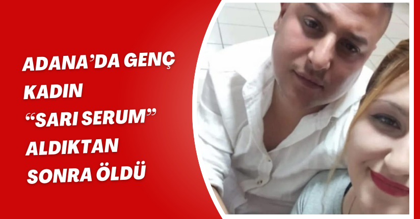 Adana’da genç kadın “Sarı Serum” aldıktan sonra öldü