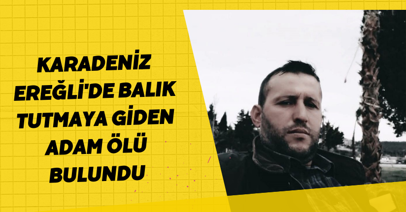 Karadeniz Ereğli'de balık tutmaya giden adam ölü bulundu