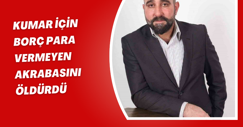 Kumar için borç para vermeyen akrabasını öldürdü