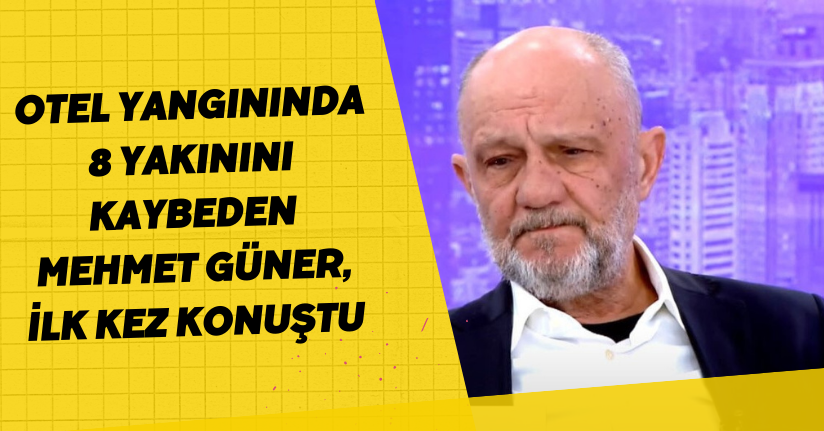 Otel yangınında 8 yakınını kaybeden Mehmet Güner, ilk kez konuştu