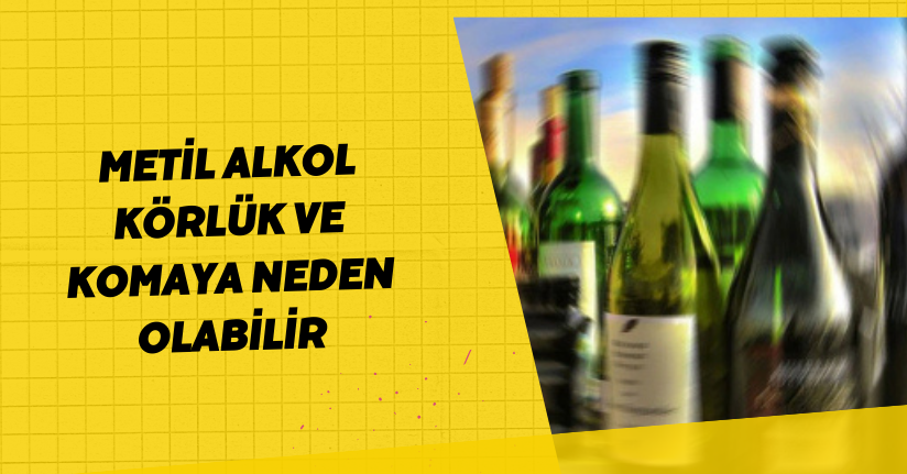 Metil alkol körlük ve komaya neden olabilir