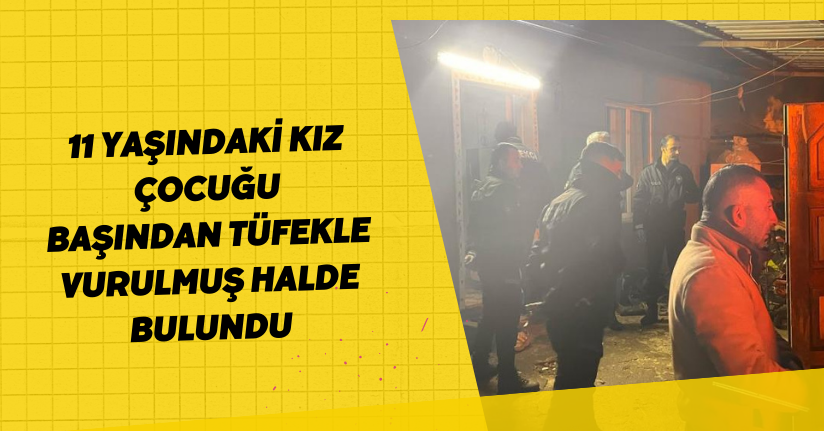 11 yaşındaki kız çocuğu başından tüfekle vurulmuş halde bulundu