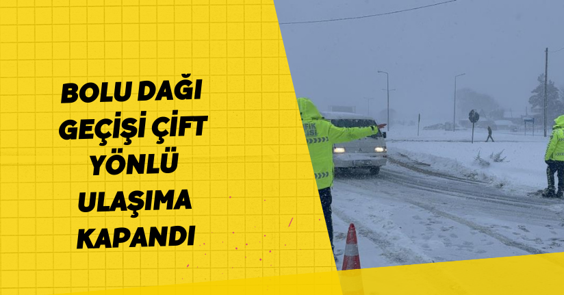 Bolu Dağı geçişi çift yönlü ulaşıma kapandı