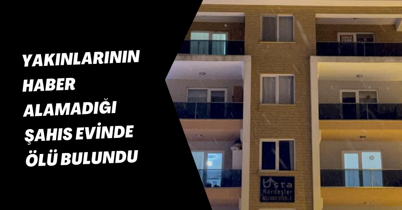  Yakınlarının haber alamadığı şahıs evinde ölü bulundu