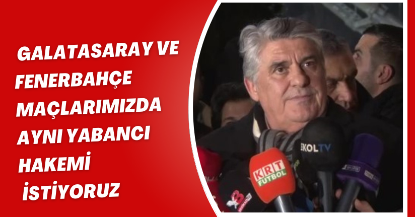 Galatasaray ve Fenerbahçe maçlarımızda aynı yabancı hakemi istiyoruz