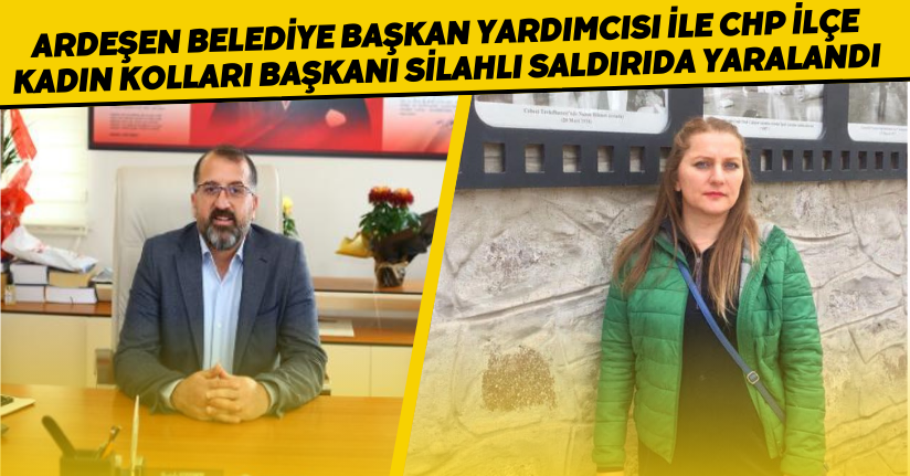 Ardeşen Belediye Başkan Yardımcısı ile CHP İlçe Kadın Kolları Başkanı silahlı saldırıda yaralandı