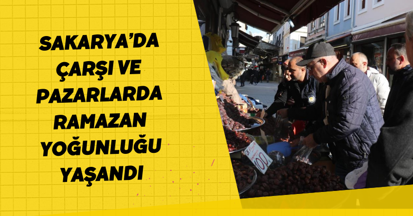 Sakarya’da çarşı ve pazarlarda Ramazan yoğunluğu yaşandı