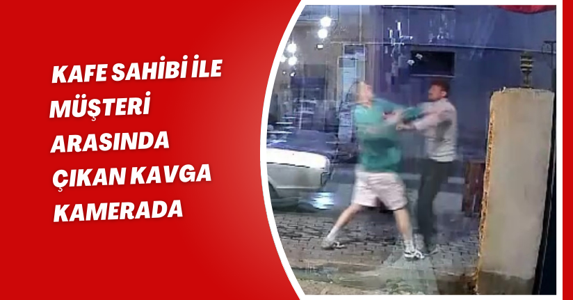 Kafe sahibi ile müşteri arasında çıkan kavga kamerada