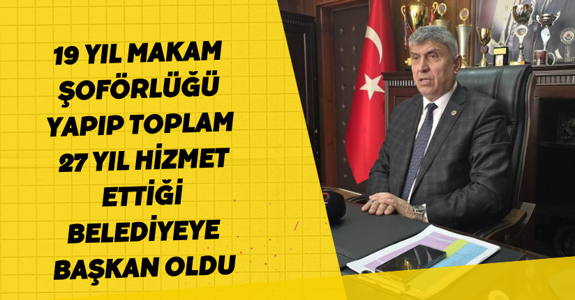 19 yıl makam şoförlüğü yapıp, toplam 27 yıl hizmet ettiği belediyeye başkan oldu