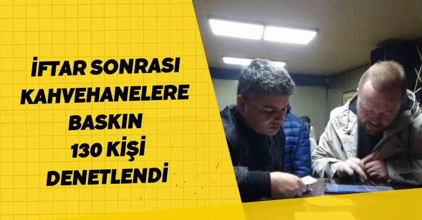 İftar sonrası kahvehanelere baskın: 130 kişi denetlendi