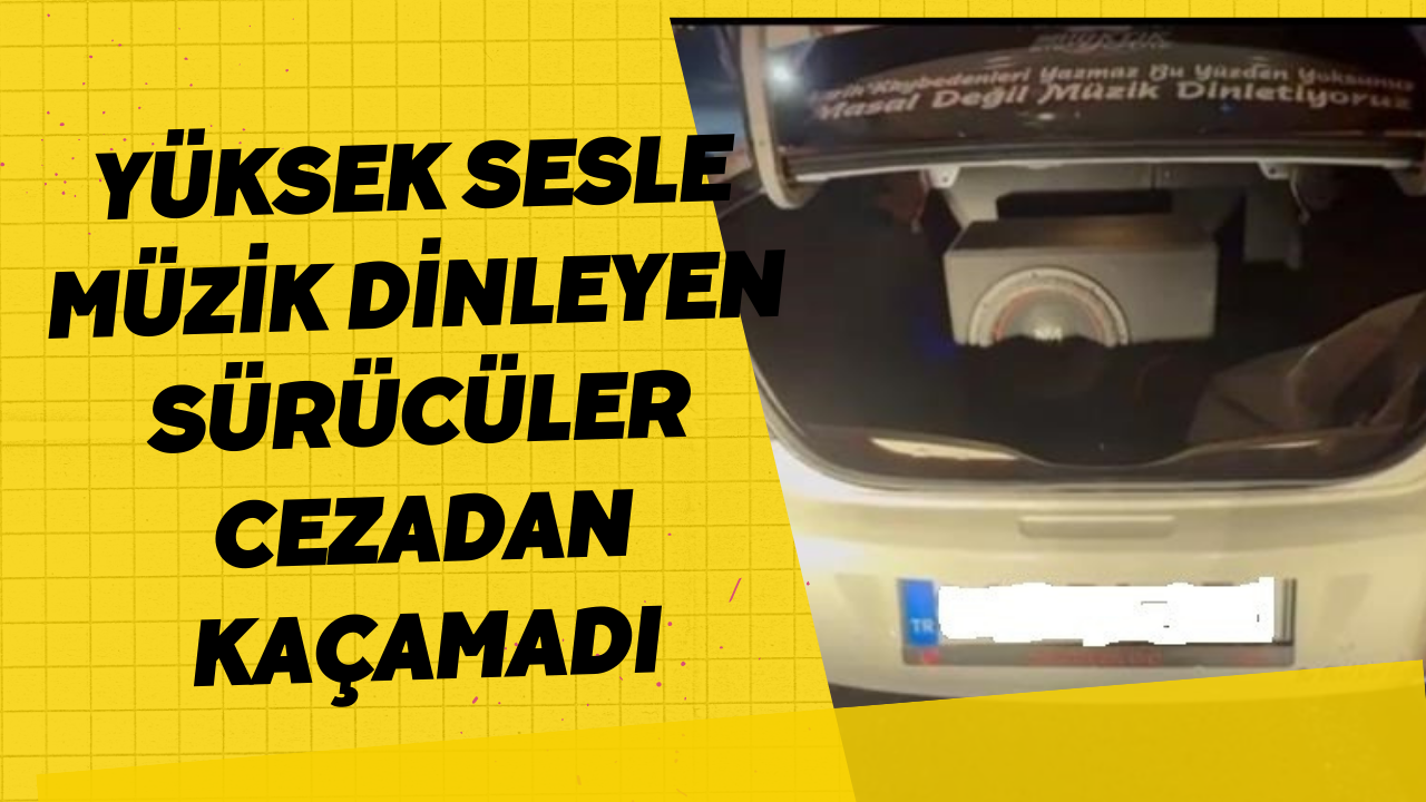 Yüksek Sesle Müzik Dinleyen Sürücüler Cezadan Kaçamadı