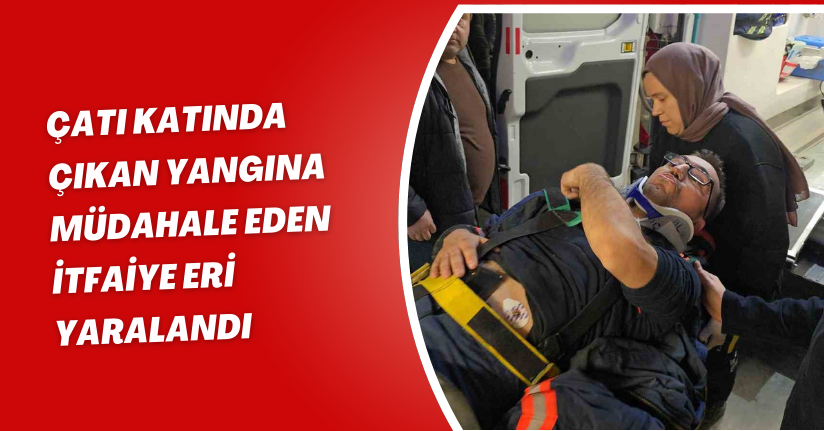 Çatı katında çıkan yangına müdahale eden itfaiye eri yaralandı