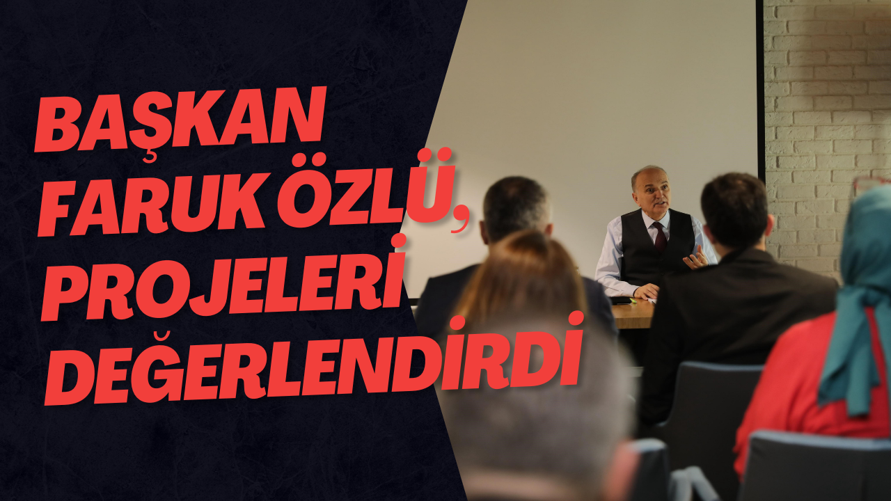 Başkan Faruk Özlü, Projeleri Değerlendirdi