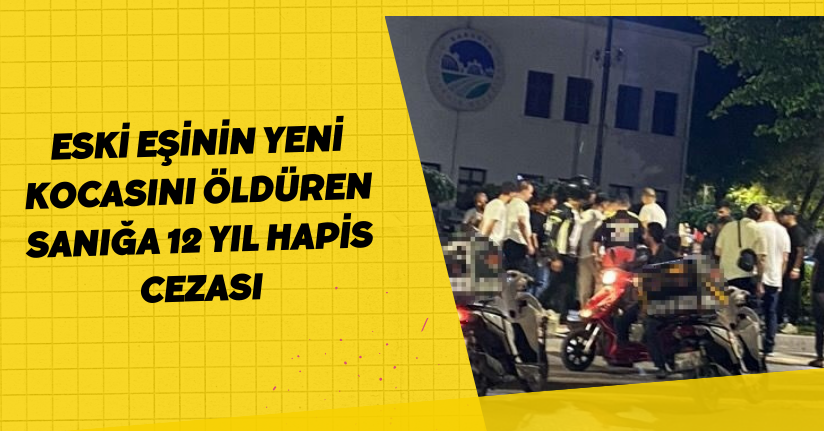 Eski eşinin yeni kocasını öldüren sanığa 12 yıl hapis cezası