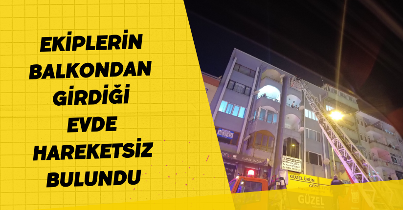 Ekiplerin balkondan girdiği evde hareketsiz bulundu