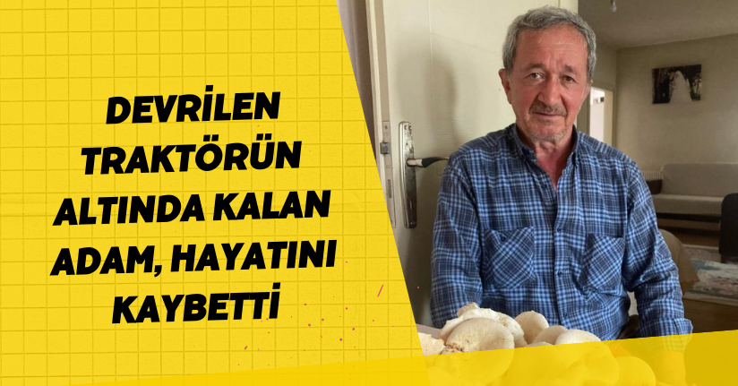  Devrilen traktörün altında kalan adam, hayatını kaybetti