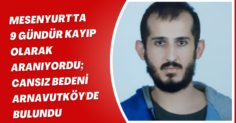 Esenyurt'ta 9 gündür kayıp olarak aranıyordu; cansız bedeni Arnavutköy'de bulundu