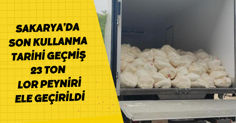 Sakarya’da son kullanma tarihi geçmiş 23 ton lor peyniri ele geçirildi