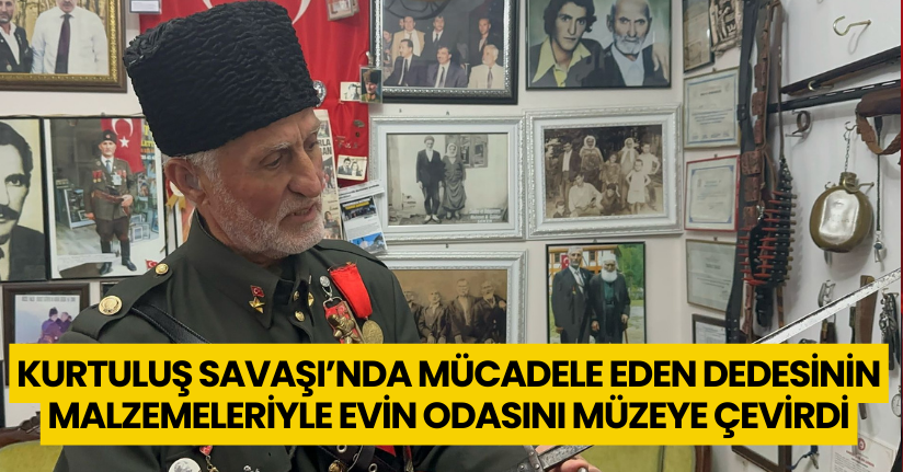 Kurtuluş Savaşı’nda mücadele eden dedesinin malzemeleriyle evin odasını müzeye çevirdi