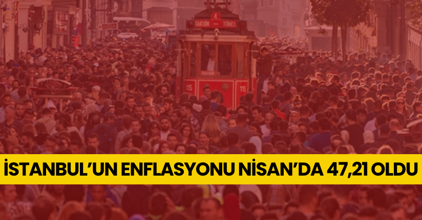 İstanbul’un enflasyonu Nisan’da 47,21 oldu
