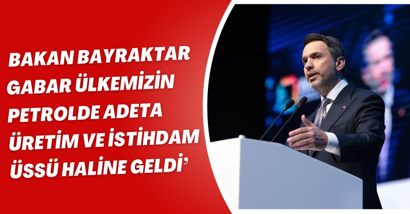 Bakan Bayraktar: ’’Gabar; ülkemizin petrolde adeta üretim ve istihdam üssü haline geldi’’