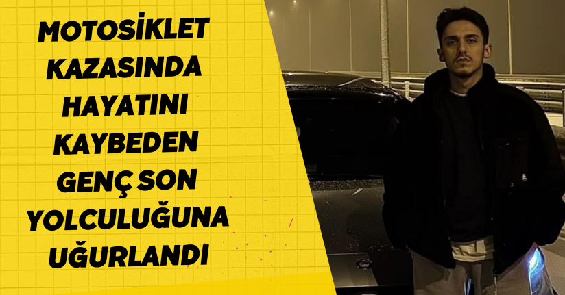 Motosiklet kazasında hayatını kaybeden genç son yolculuğuna uğurlandı