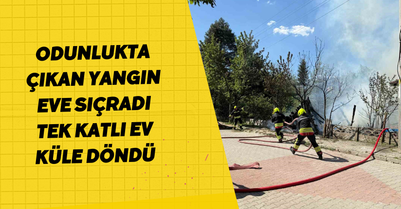 Odunlukta çıkan yangın eve sıçradı: Tek katlı ev küle döndü