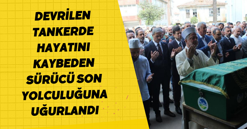 Devrilen tankerde hayatını kaybeden sürücü son yolculuğuna uğurlandı