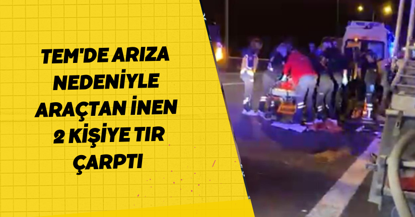 TEM'de arıza nedeniyle araçtan inen 2 kişiye tır çarptı