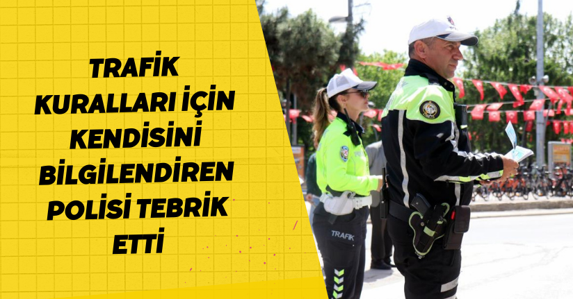 Trafik kuralları için kendisini bilgilendiren polisi tebrik etti
