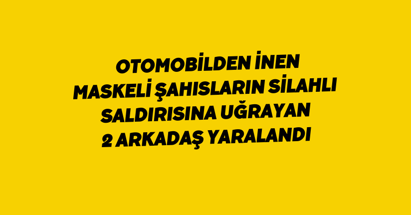 Otomobilden inen maskeli şahısların silahlı saldırısına uğrayan 2 arkadaş yaralandı