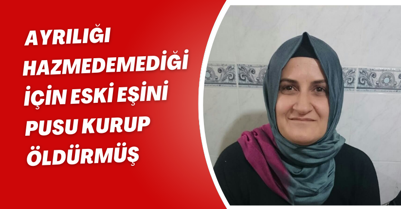 Ayrılığı hazmedemediği için eski eşini pusu kurup, öldürmüş