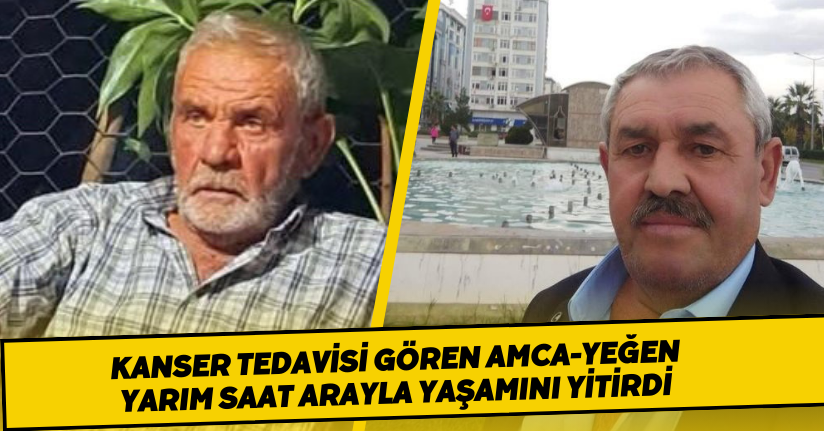 Kanser tedavisi gören amca-yeğen yarım saat arayla yaşamını yitirdi