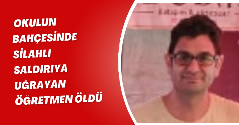 Okulun bahçesinde silahlı saldırıya uğrayan öğretmen öldü