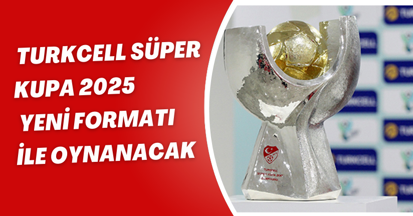 Turkcell Süper Kupa 2025, yeni formatı ile oynanacak