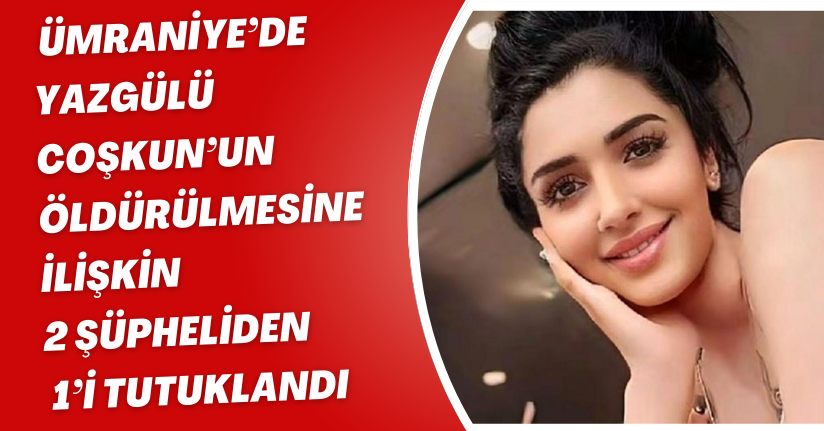 Ümraniye’de Yazgülü Coşkun’un öldürülmesine ilişkin 2 şüpheliden 1’i tutuklandı