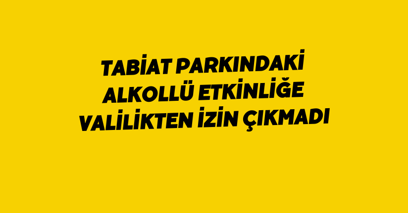 Tabiat parkındaki alkollü etkinliğe valilikten izin çıkmadı