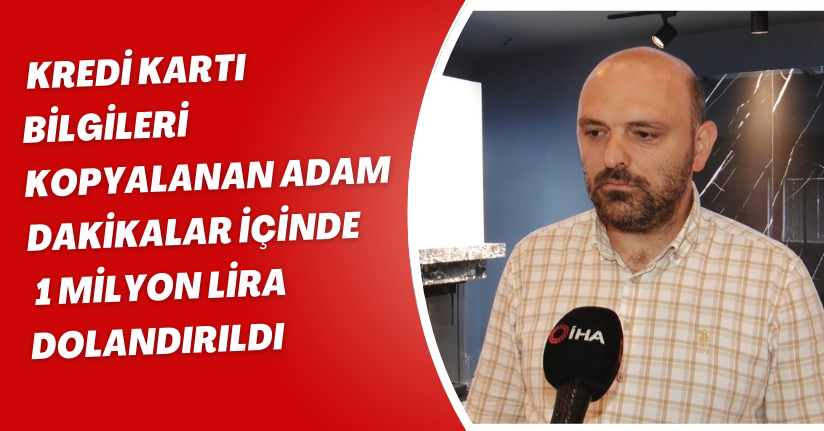  Kredi kartı bilgileri kopyalanan adam dakikalar içinde 1 milyon lira dolandırıldı